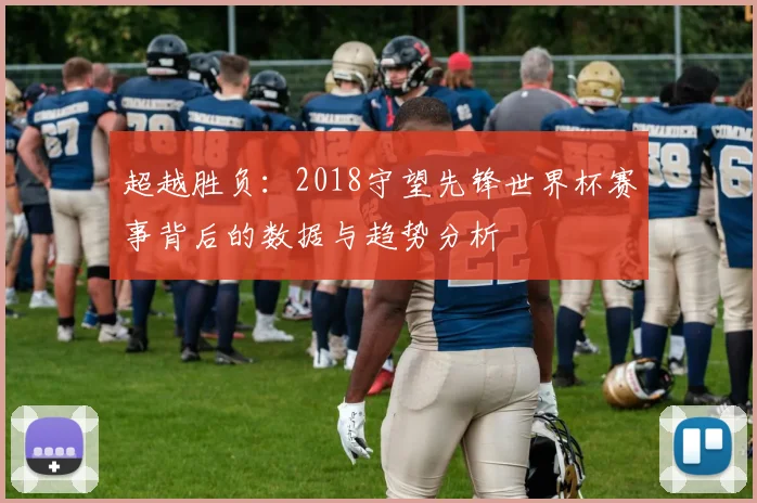 超越胜负：2018守望先锋世界杯赛事背后的数据与趋势分析