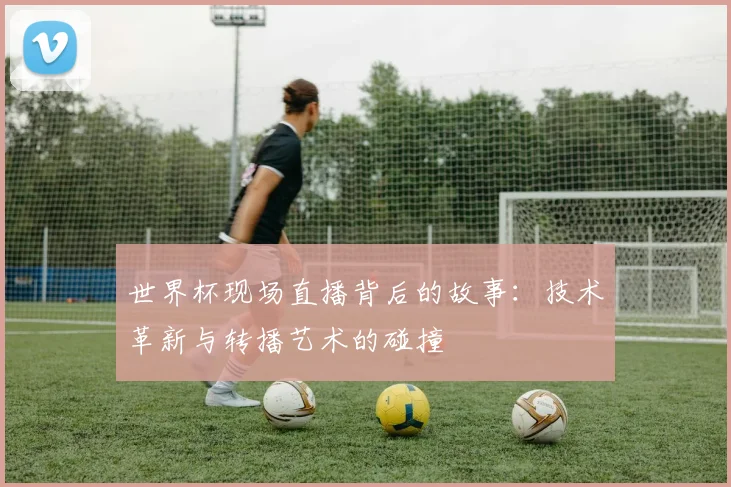 世界杯现场直播背后的故事：技术革新与转播艺术的碰撞