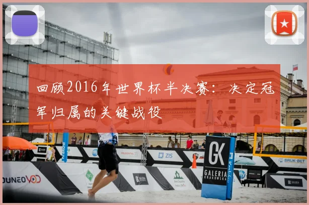 回顾2016年世界杯半决赛：决定冠军归属的关键战役