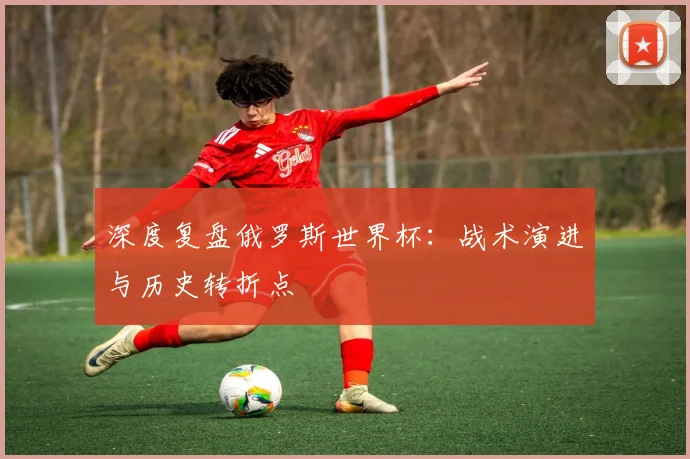 深度复盘俄罗斯世界杯：战术演进与历史转折点