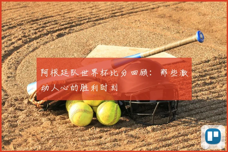 阿根廷队世界杯比分回顾：那些激动人心的胜利时刻