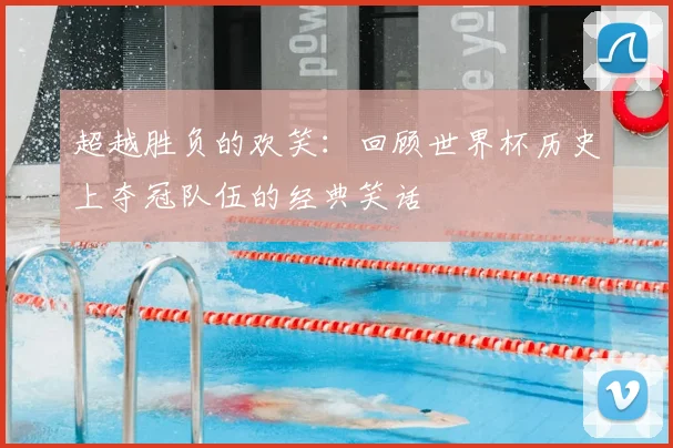 超越胜负的欢笑：回顾世界杯历史上夺冠队伍的经典笑话
