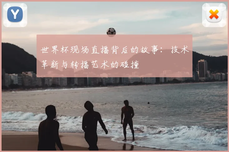世界杯现场直播背后的故事：技术革新与转播艺术的碰撞