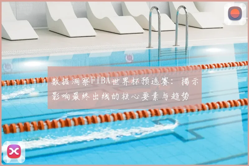 数据洞察FIBA世界杯预选赛：揭示影响最终出线的核心要素与趋势