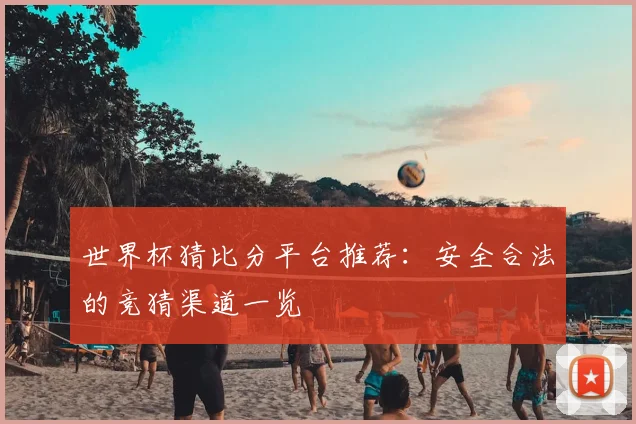 世界杯猜比分平台推荐：安全合法的竞猜渠道一览