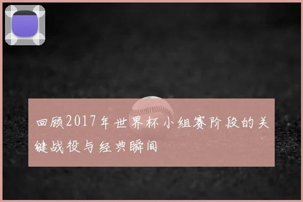 回顾2017年世界杯小组赛阶段的关键战役与经典瞬间