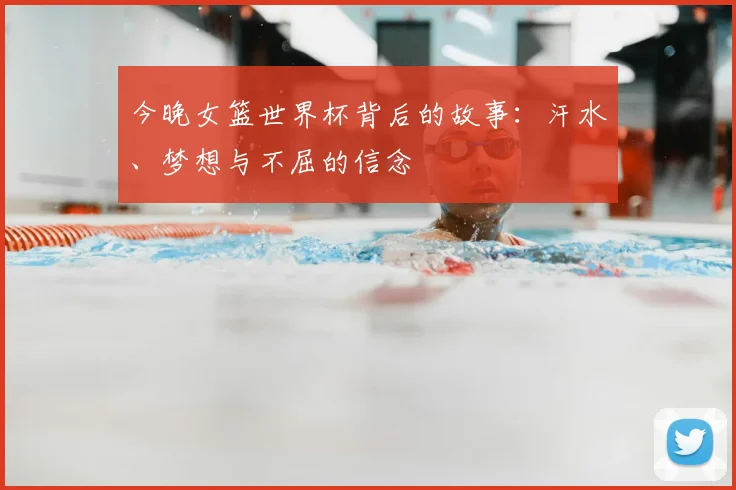 今晚女篮世界杯背后的故事：汗水、梦想与不屈的信念