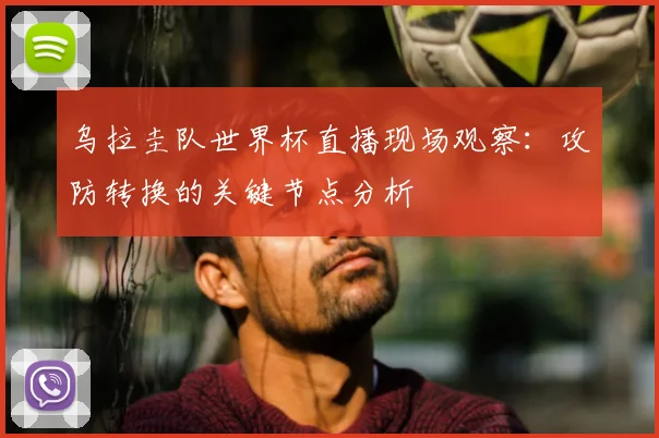 乌拉圭队世界杯直播现场观察:攻防转换的关键节点分析