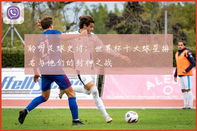聆听足球史诗：世界杯十大球星排名与他们的封神之战