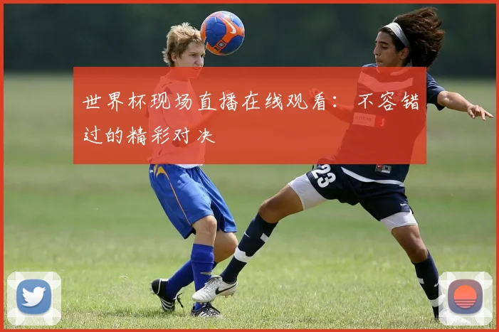 世界杯现场直播在线观看：不容错过的精彩对决