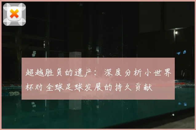 超越胜负的遗产：深度分析小世界杯对全球足球发展的持久贡献
