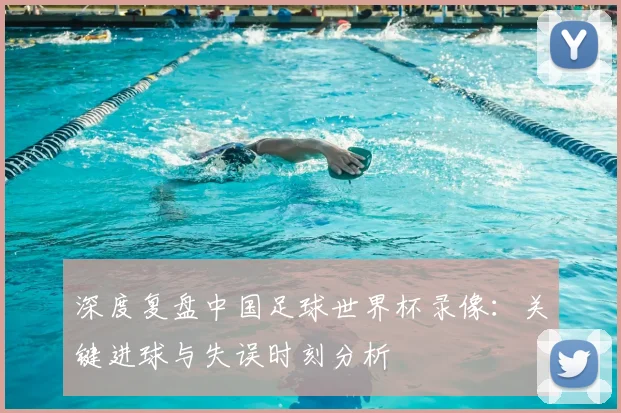 深度复盘中国足球世界杯录像：关键进球与失误时刻分析