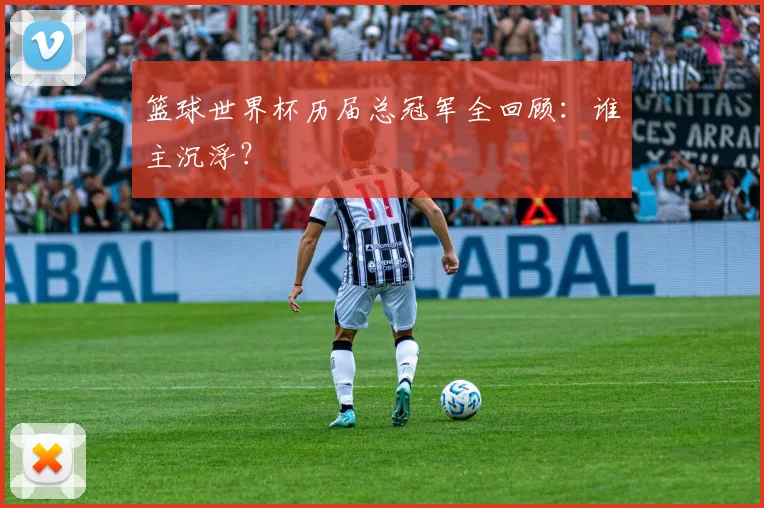 篮球世界杯历届总冠军全回顾：谁主沉浮？