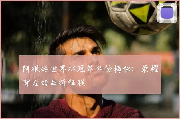 阿根廷世界杯冠军年份揭秘：荣耀背后的曲折征程