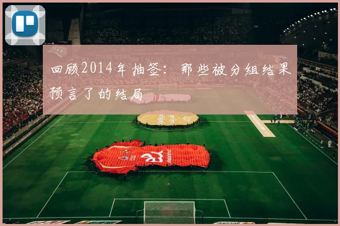回顾2014年抽签:那些被分组结果预言了的结局