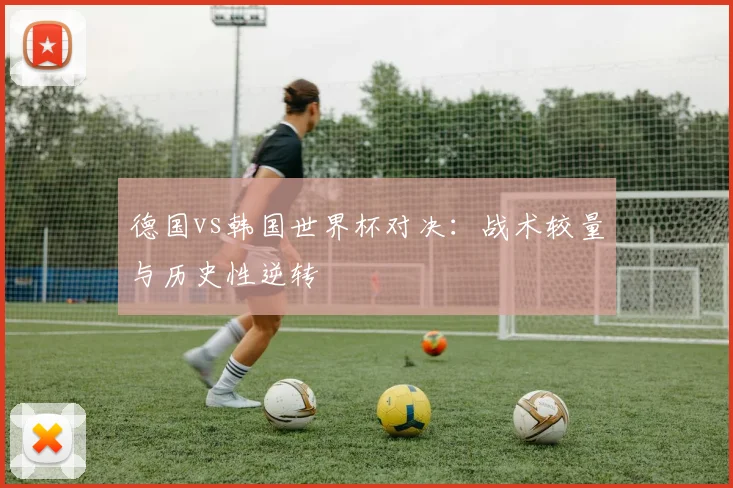 德国vs韩国世界杯对决：战术较量与历史性逆转