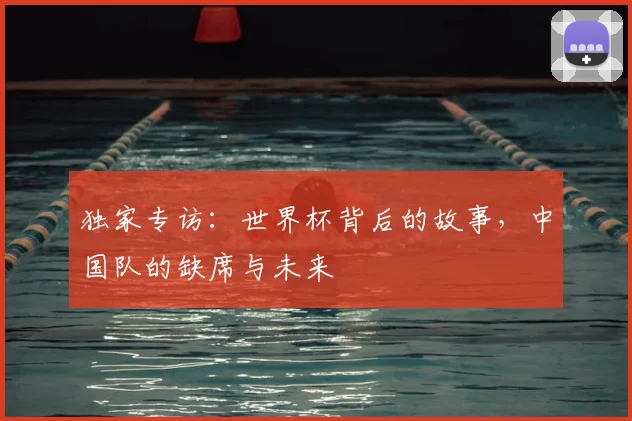 独家专访：世界杯背后的故事，中国队的缺席与未来
