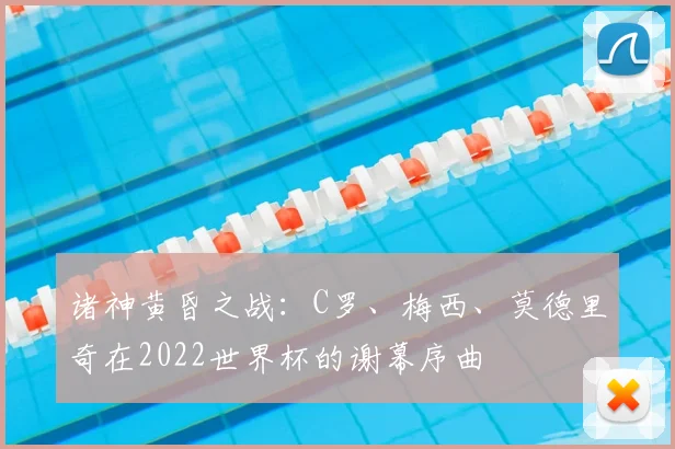 诸神黄昏之战：C罗、梅西、莫德里奇在2022世界杯的谢幕序曲