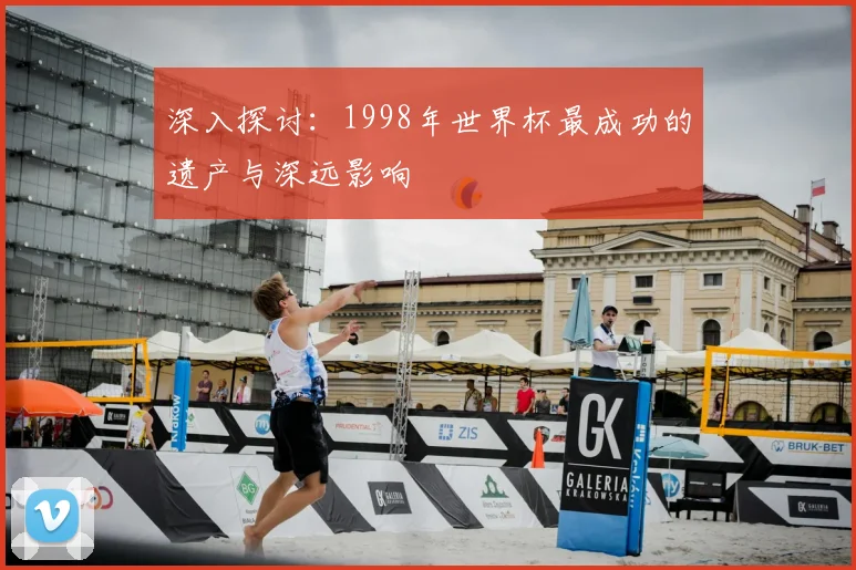 深入探讨：1998年世界杯最成功的遗产与深远影响