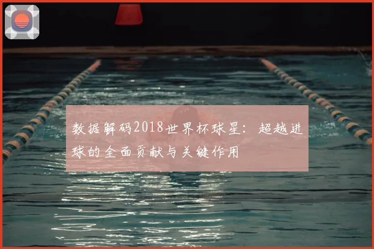 数据解码2018世界杯球星：超越进球的全面贡献与关键作用