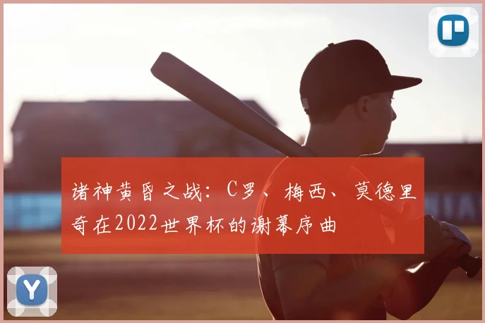 诸神黄昏之战:C罗、梅西、莫德里奇在2022世界杯的谢幕序曲
