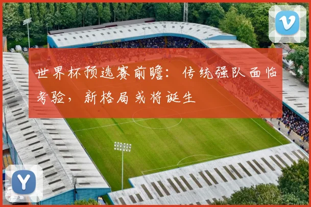 世界杯预选赛前瞻：传统强队面临考验，新格局或将诞生