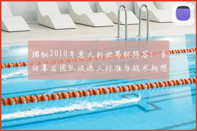 揭秘2010年意大利世界杯阵容：专访幕后团队谈选人标准与战术构想
