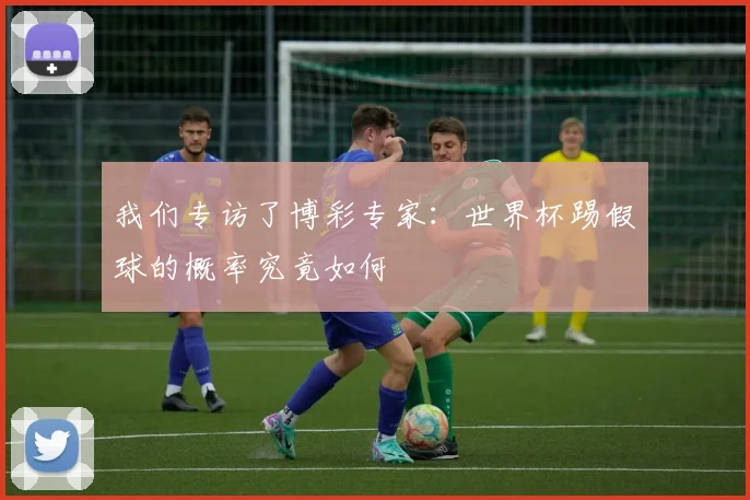 我们专访了博彩专家：世界杯踢假球的概率究竟如何