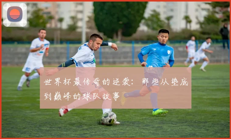 世界杯最传奇的逆袭：那些从垫底到巅峰的球队故事