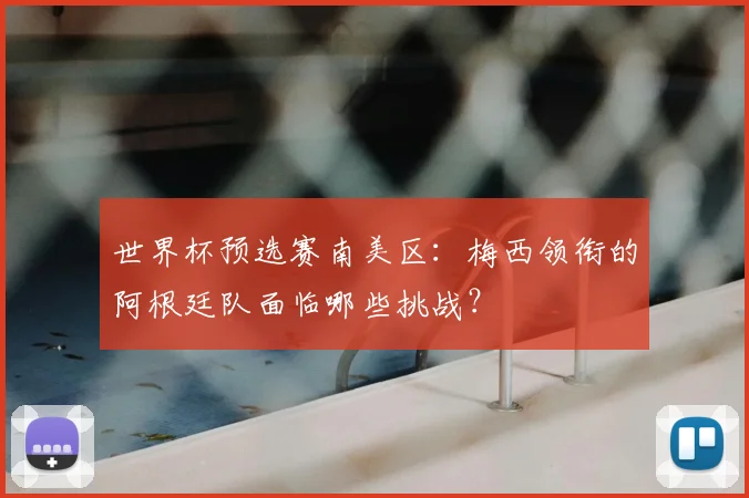 世界杯预选赛南美区：梅西领衔的阿根廷队面临哪些挑战？