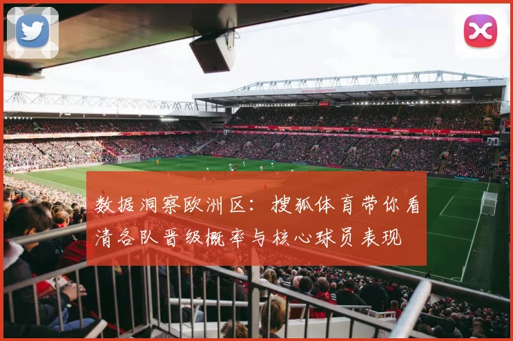 数据洞察欧洲区：搜狐体育带你看清各队晋级概率与核心球员表现