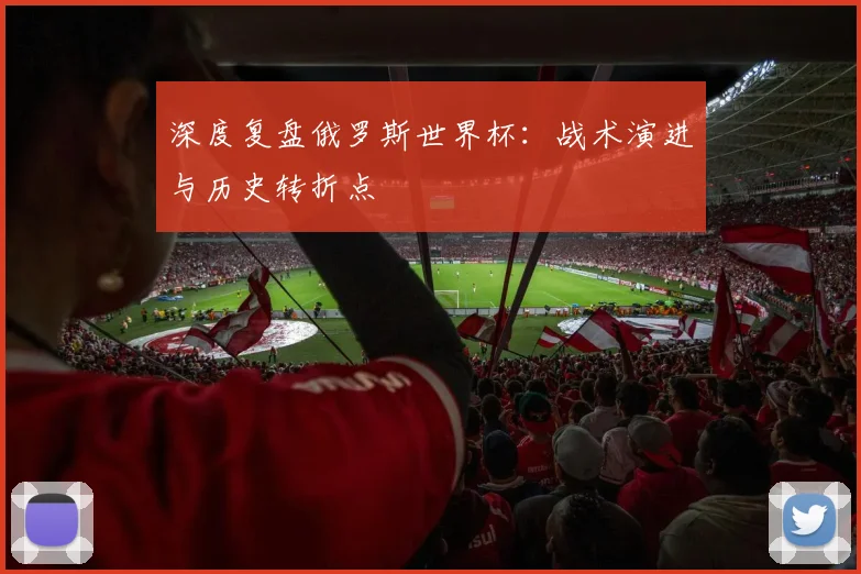 深度复盘俄罗斯世界杯:战术演进与历史转折点