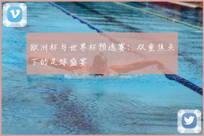 欧洲杯与世界杯预选赛:双重焦点下的足球盛宴