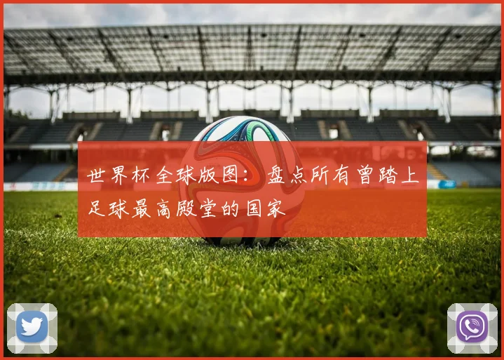 世界杯全球版图：盘点所有曾踏上足球最高殿堂的国家