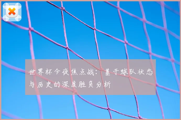 世界杯今夜焦点战：基于球队状态与历史的深度胜负分析