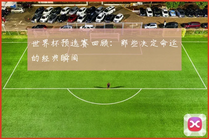 世界杯预选赛回顾：那些决定命运的经典瞬间
