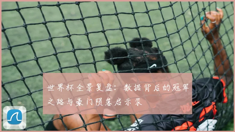世界杯全景复盘：数据背后的冠军之路与豪门陨落启示录