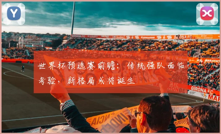 世界杯预选赛前瞻：传统强队面临考验，新格局或将诞生