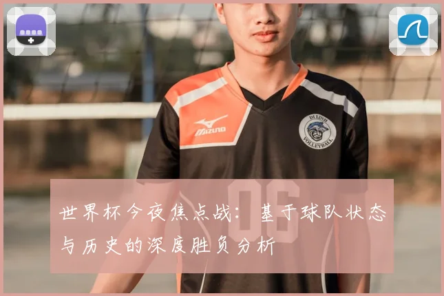 世界杯今夜焦点战：基于球队状态与历史的深度胜负分析