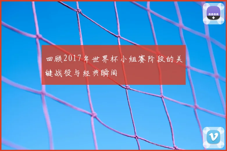回顾2017年世界杯小组赛阶段的关键战役与经典瞬间