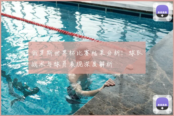 俄罗斯世界杯比赛结果分析:球队战术与球员表现深度解析