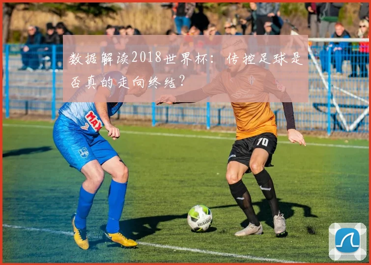 数据解读2018世界杯：传控足球是否真的走向终结？