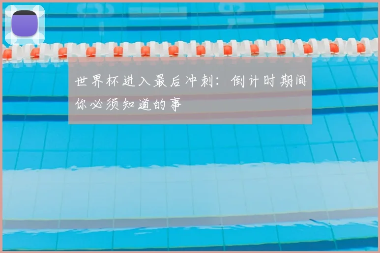世界杯进入最后冲刺:倒计时期间你必须知道的事