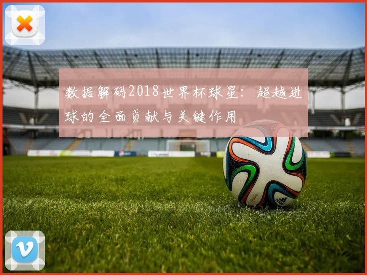 数据解码2018世界杯球星：超越进球的全面贡献与关键作用