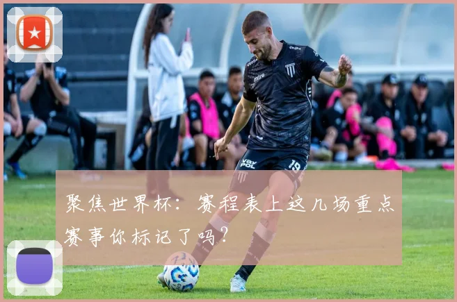 聚焦世界杯：赛程表上这几场重点赛事你标记了吗？