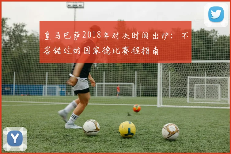 皇马巴萨2018年对决时间出炉:不容错过的国家德比赛程指南