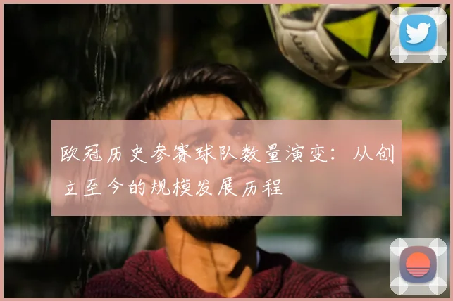 欧冠历史参赛球队数量演变:从创立至今的规模发展历程
