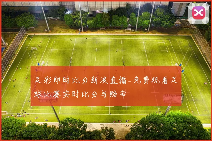 足彩即时比分新浪直播_免费观看足球比赛实时比分与赔率