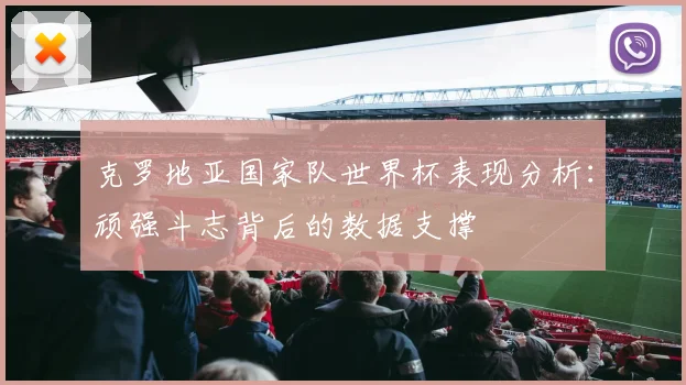 克罗地亚国家队世界杯表现分析：顽强斗志背后的数据支撑