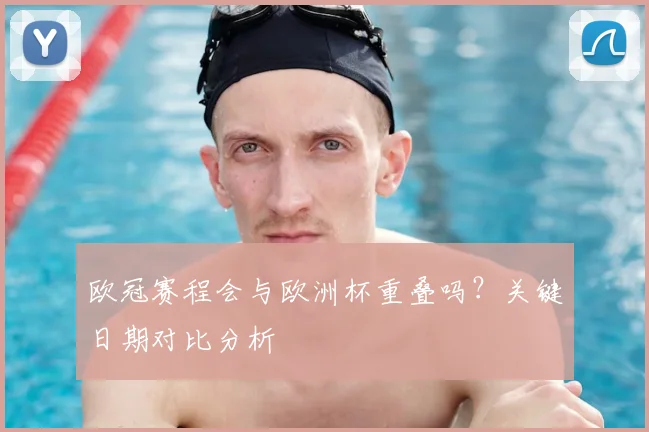 欧冠赛程会与欧洲杯重叠吗?关键日期对比分析